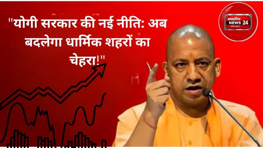 उत्तर प्रदेश में धार्मिक शहरों के विकास के लिए योगी सरकार की नई आवासीय योजना: काशी, अयोध्या, मथुरा और प्रयागराज का कायाकल्प